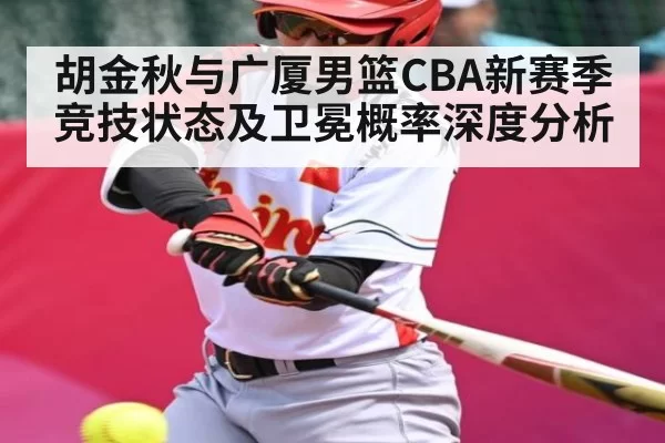 胡金秋与广厦男篮CBA新赛季竞技状态及卫冕概率深度分析