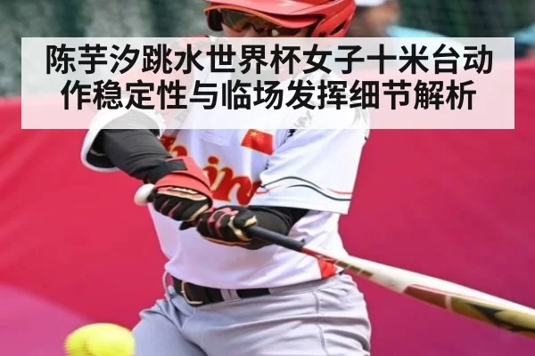 陈芋汐跳水世界杯女子十米台动作稳定性与临场发挥细节解析
