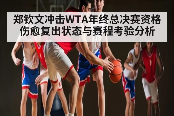郑钦文冲击WTA年终总决赛资格伤愈复出状态与赛程考验分析