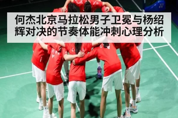 何杰北京马拉松男子卫冕与杨绍辉对决的节奏体能冲刺心理分析